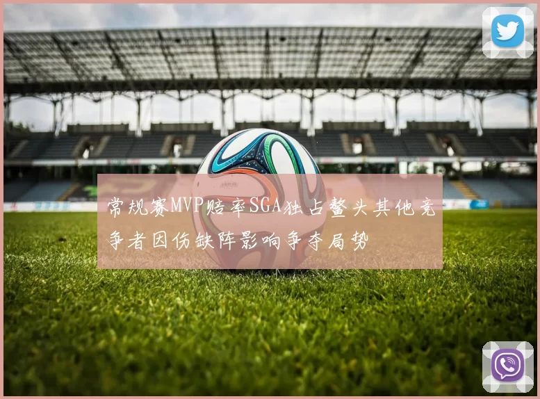 常规赛MVP赔率SGA独占鳌头其他竞争者因伤缺阵影响争夺局势