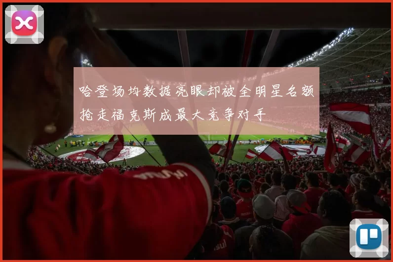 哈登场均数据亮眼却被全明星名额抢走福克斯成最大竞争对手