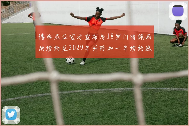 博洛尼亚官方宣布与18岁门将佩西纳续约至2029年并附加一年续约选项