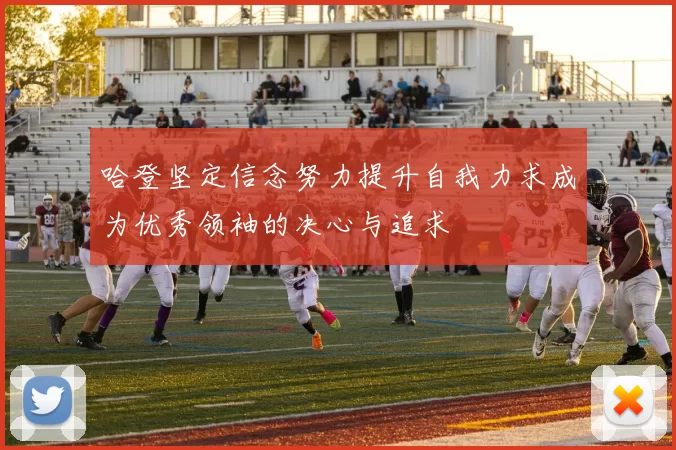 哈登坚定信念努力提升自我力求成为优秀领袖的决心与追求