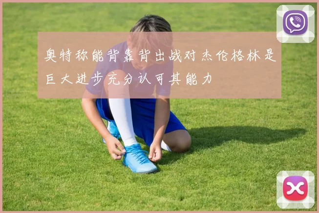 奥特称能背靠背出战对杰伦格林是巨大进步充分认可其能力
