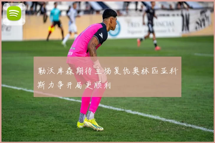 勒沃库森期待主场复仇奥林匹亚科斯力争开局更顺利