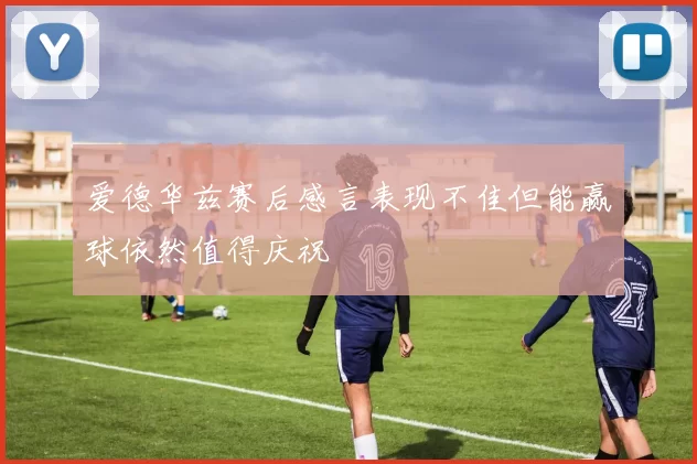 爱德华兹赛后感言表现不佳但能赢球依然值得庆祝
