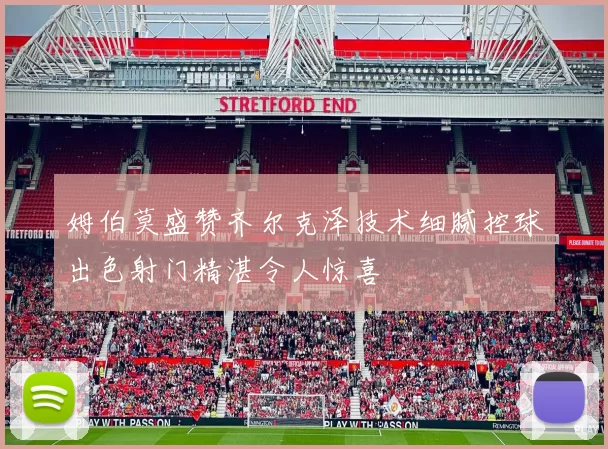 姆伯莫盛赞齐尔克泽技术细腻控球出色射门精湛令人惊喜