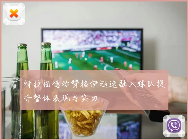 特拉福德称赞格伊迅速融入球队提升整体表现与实力