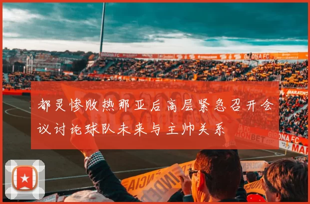 都灵惨败热那亚后高层紧急召开会议讨论球队未来与主帅关系