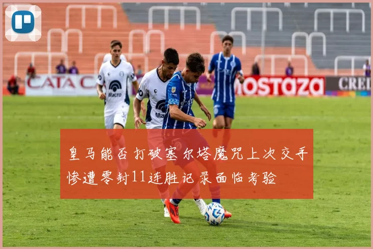 皇马能否打破塞尔塔魔咒上次交手惨遭零封11连胜记录面临考验