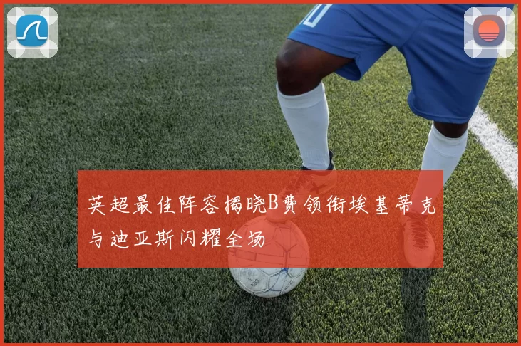 英超最佳阵容揭晓B费领衔埃基蒂克与迪亚斯闪耀全场