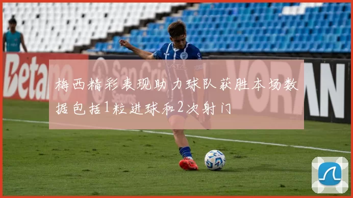 梅西精彩表现助力球队获胜本场数据包括1粒进球和2次射门