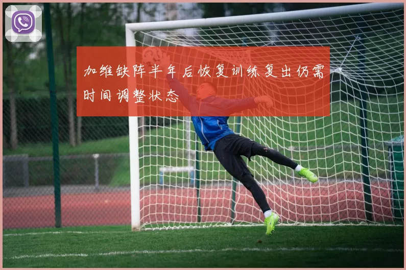 加维缺阵半年后恢复训练复出仍需时间调整状态