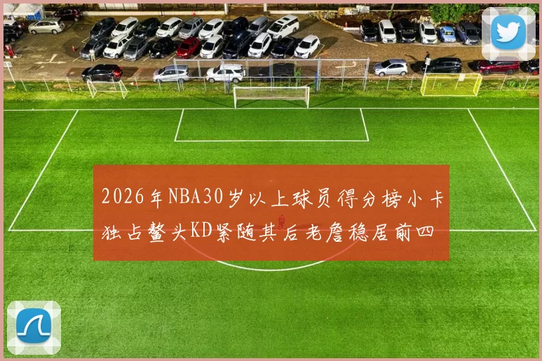 2026年NBA30岁以上球员得分榜小卡独占鳌头KD紧随其后老詹稳居前四