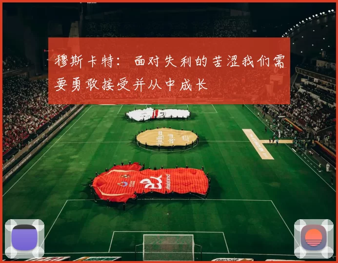 穆斯卡特：面对失利的苦涩我们需要勇敢接受并从中成长
