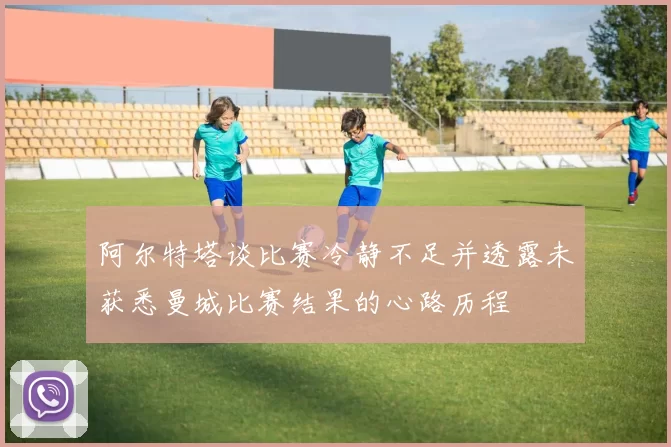 阿尔特塔谈比赛冷静不足并透露未获悉曼城比赛结果的心路历程