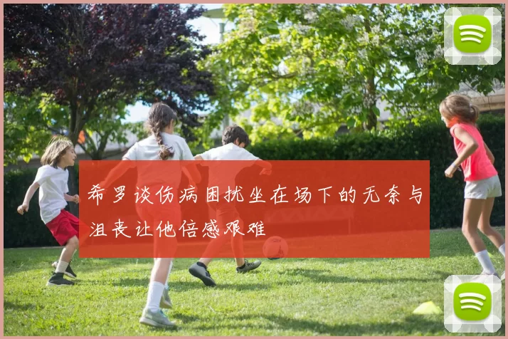 希罗谈伤病困扰坐在场下的无奈与沮丧让他倍感艰难