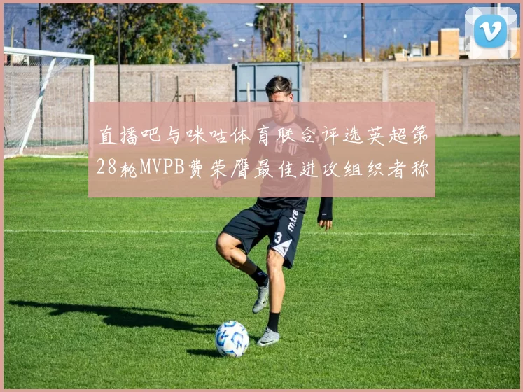 直播吧与咪咕体育联合评选英超第28轮MVPB费荣膺最佳进攻组织者称号