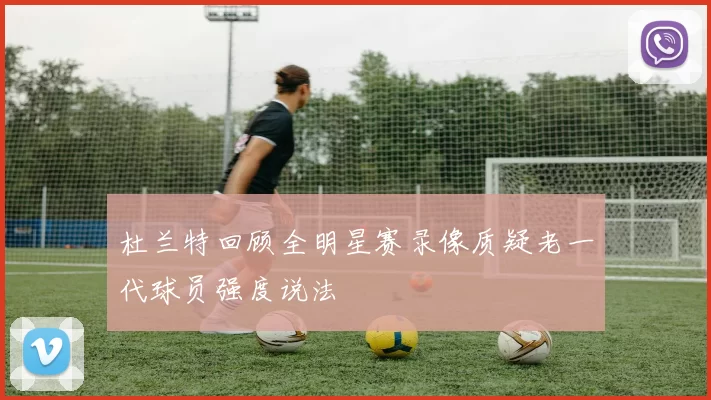 杜兰特回顾全明星赛录像质疑老一代球员强度说法