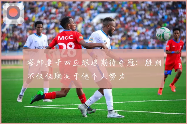 塔帅妻子回应球迷期待夺冠：胜利不仅仅取决于他个人努力