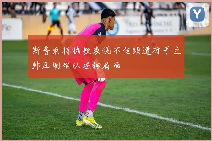 斯普利特执教表现不佳频遭对手主帅压制难以逆转局面