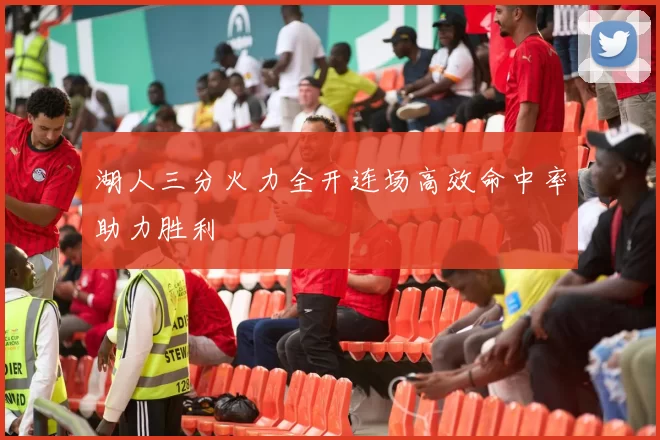 湖人三分火力全开连场高效命中率助力胜利