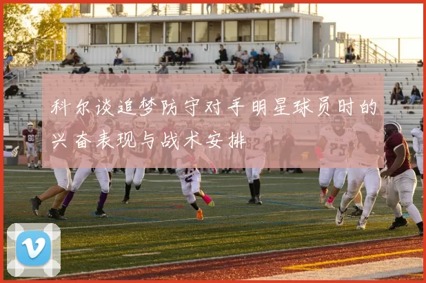 科尔谈追梦防守对手明星球员时的兴奋表现与战术安排