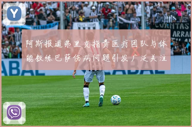 阿斯报道弗里克指责医疗团队与体能教练巴萨伤病问题引发广泛关注