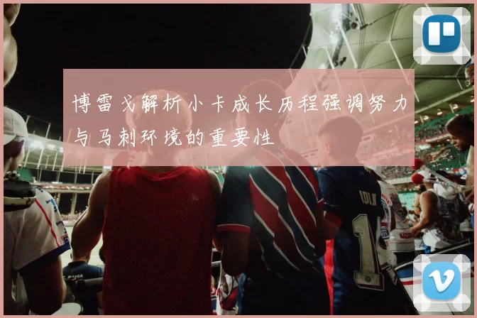 博雷戈解析小卡成长历程强调努力与马刺环境的重要性