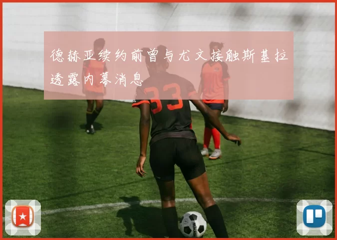 德赫亚续约前曾与尤文接触斯基拉透露内幕消息