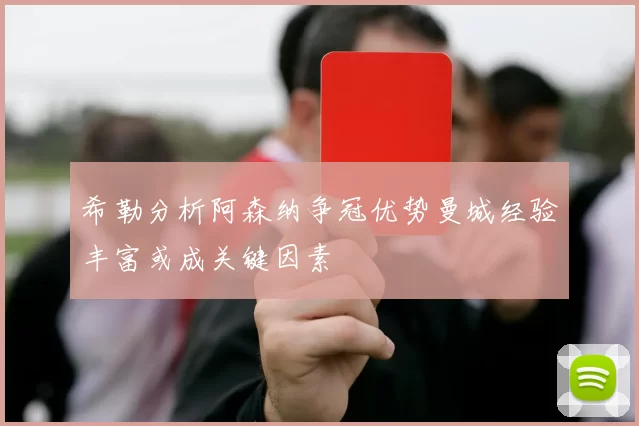 希勒分析阿森纳争冠优势曼城经验丰富或成关键因素
