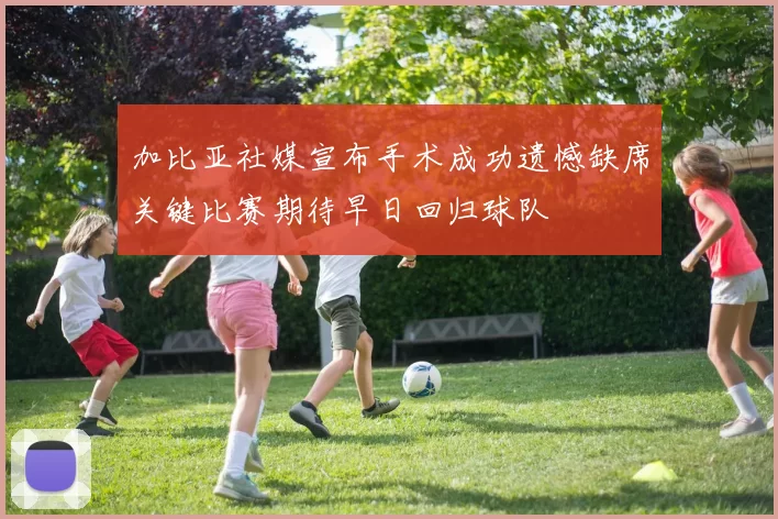 加比亚社媒宣布手术成功遗憾缺席关键比赛期待早日回归球队