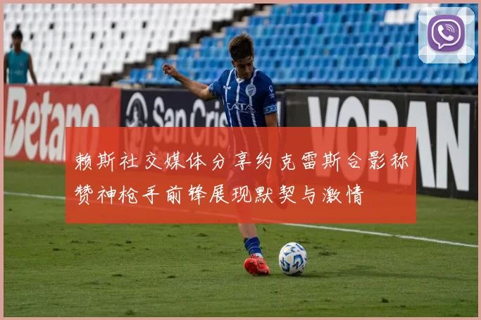 赖斯社交媒体分享约克雷斯合影称赞神枪手前锋展现默契与激情