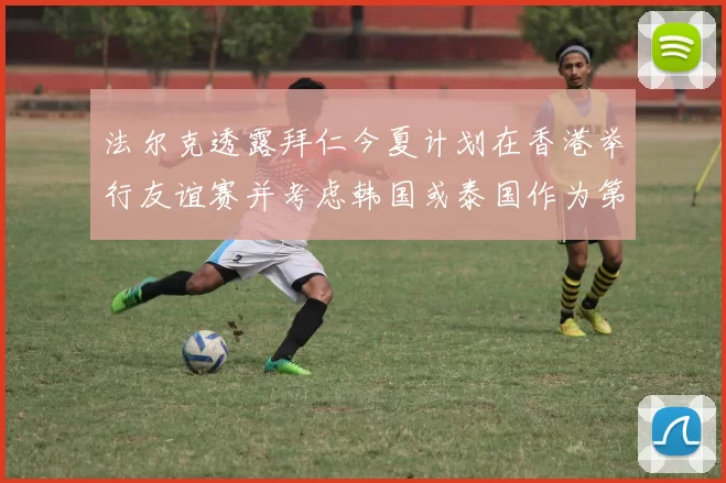 法尔克透露拜仁今夏计划在香港举行友谊赛并考虑韩国或泰国作为第二站