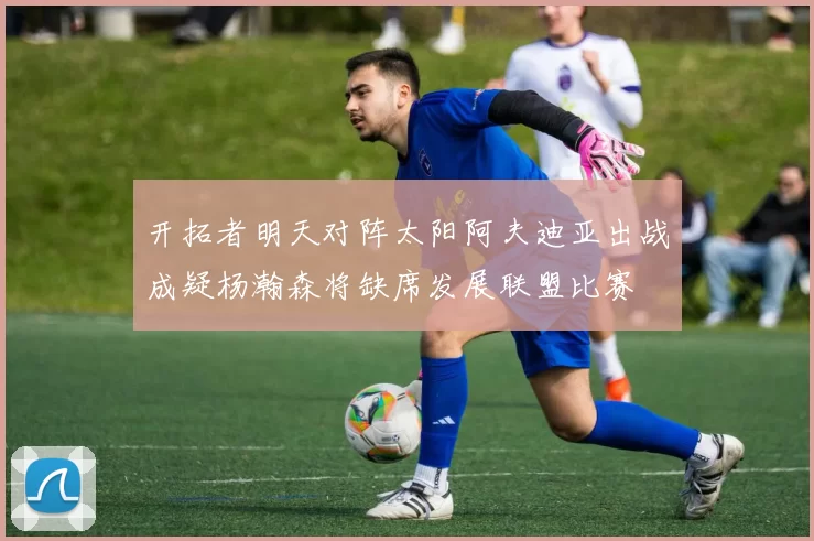 开拓者明天对阵太阳阿夫迪亚出战成疑杨瀚森将缺席发展联盟比赛