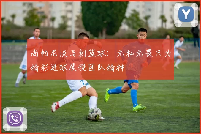 尚帕尼谈马刺篮球：无私无畏只为精彩进球展现团队精神