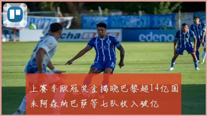 上赛季欧冠奖金揭晓巴黎超14亿国米阿森纳巴萨等七队收入破亿