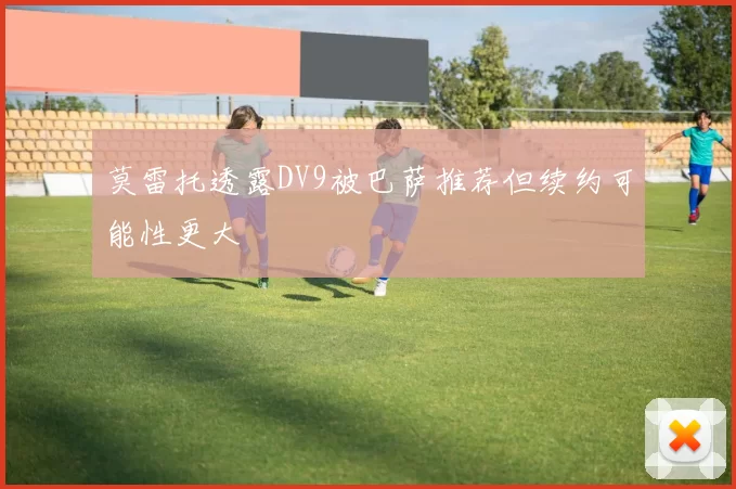 莫雷托透露DV9被巴萨推荐但续约可能性更大