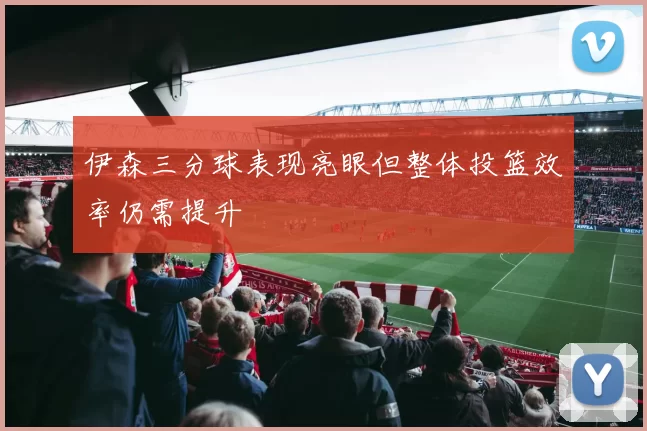 伊森三分球表现亮眼但整体投篮效率仍需提升