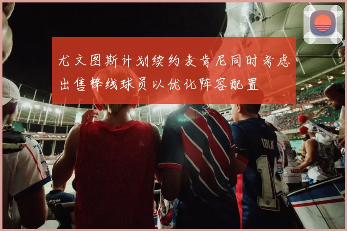 尤文图斯计划续约麦肯尼同时考虑出售锋线球员以优化阵容配置