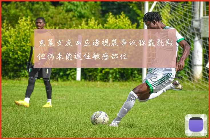 克莱女友回应透视装争议称戴乳贴但仍未能遮住敏感部位