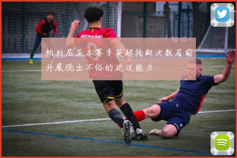 帕利尼亚本赛季英超抢断次数居前并展现出不俗的进攻能力