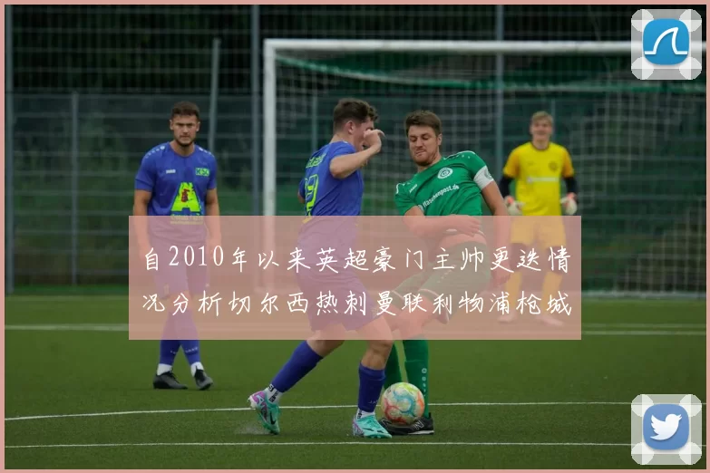 自2010年以来英超豪门主帅更迭情况分析切尔西热刺曼联利物浦枪城的变化趋势