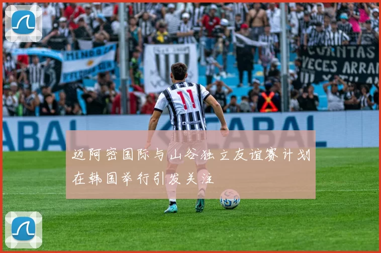 迈阿密国际与山谷独立友谊赛计划在韩国举行引发关注
