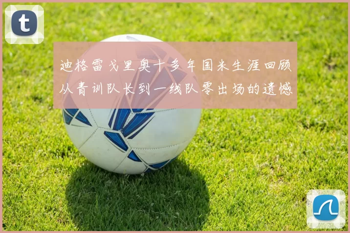 迪格雷戈里奥十多年国米生涯回顾从青训队长到一线队零出场的遗憾