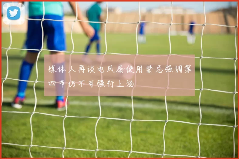 媒体人再谈电风扇使用禁忌强调第四节仍不可强行上场